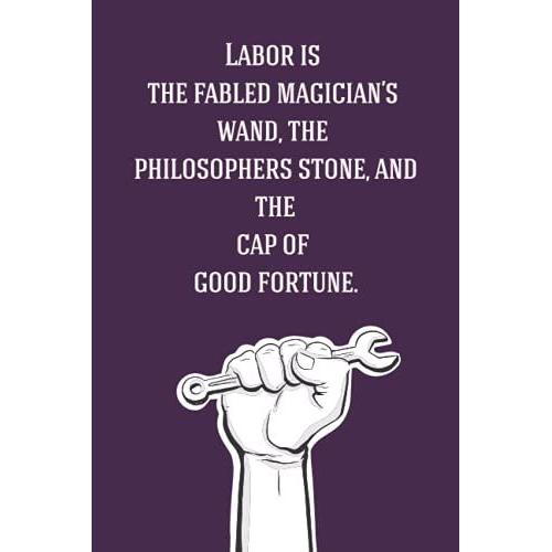 Labor Is The Fabled Magicianâs Wand, The Philosophers Stone, And The Cap Of Good Fortune: Blank Lined Notebook Gift For Workers - Labor Day Labor Day ... Day Gift For Workers- Labor Birthday