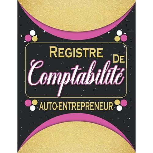 Registre De Comptabilit© Auto Entrepreneur: Livre De Gestion Des Micro-Entreprises (Commandes/ Recettes / D©Penses / Achats / Ventes / Retours / Produits...)