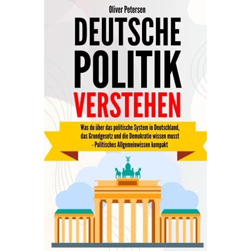 Deutsche Politik Verstehen: Was Du Über Das Politische System In Deutschland, Das Grundgesetz Und Die Demokratie Wissen Musst Politisches Allgemeinwissen Kompakt.