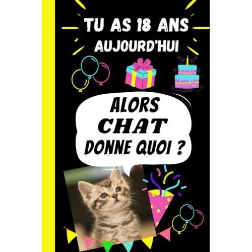 Tu As 18 Ans Aujourdhui, Alors Chat Donne Quoi ?: Cadeau Danniversaire 18 Ans Ados, Fille, Garçon, Original Drôle Rigolo Pas Cher- Cadeau Chat ... Couverture Avec Message Heureux Anniversaire.