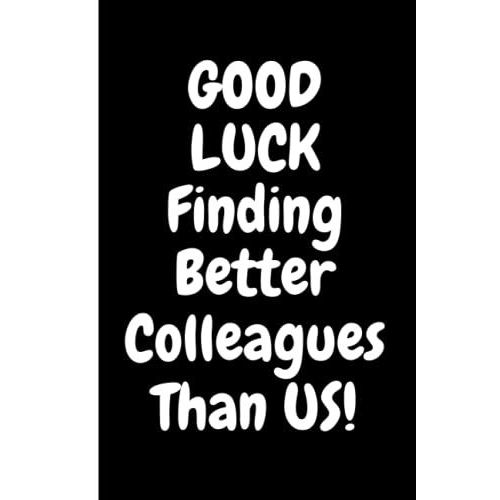 Good Luck Finding Better Colleagues Than Us! Funny Gag Office Gift Notebook: Humor/Humour Gift For Work Colleagues, Boss, Supervisor, Team And ... Journal. 120 Pages. 6x9 Inches. Paperback.