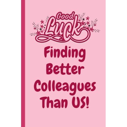 Good Luck Finding Better Colleagues Than Us! Funny Gag Office Gift Notebook: Humor/Humour Gift For Work Colleagues, Boss, Supervisor, Team And ... Journal. 120 Pages. 6x9 Inches. Paperback.