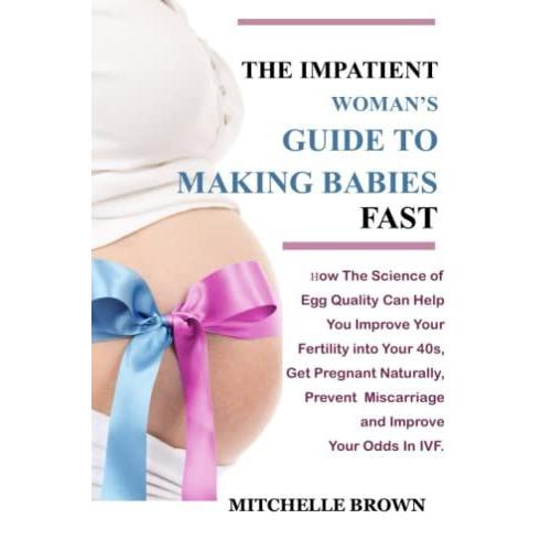 The Impatient Womanâs Guide To Making Babies Fast: How The Science Of Egg Quality Can Help You Improve Your Fertility Into Your 40s, Get Pregnant Naturally, Prevent Miscarriage.