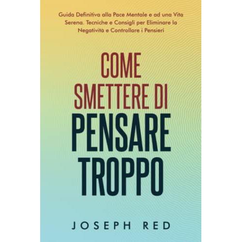 Come Smettere Di Pensare Troppo: Guida Definitiva Alla Pace Mentale E Ad Una Vita Serena Tecniche E Consigli Per Eliminare La Negativit E Controllare I Pensieri