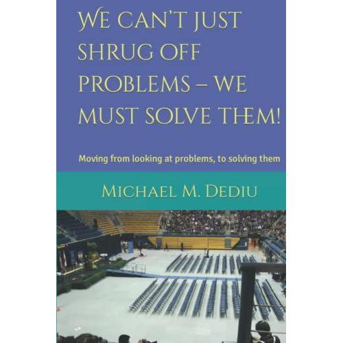 We Cant Just Shrug Off Problems We Must Solve Them!: Moving From Looking At Problems, To Solving Them