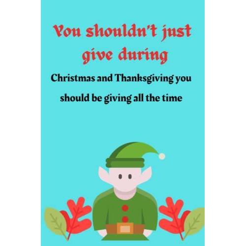 You Shouldnt Just Give During Christmas And Thanksgiving You Should Be Giving All The Time: Best Thanksgiving Quotation Journal Or Diary As Gift For ... New Year, Birthday, Anniversary, Valentine.