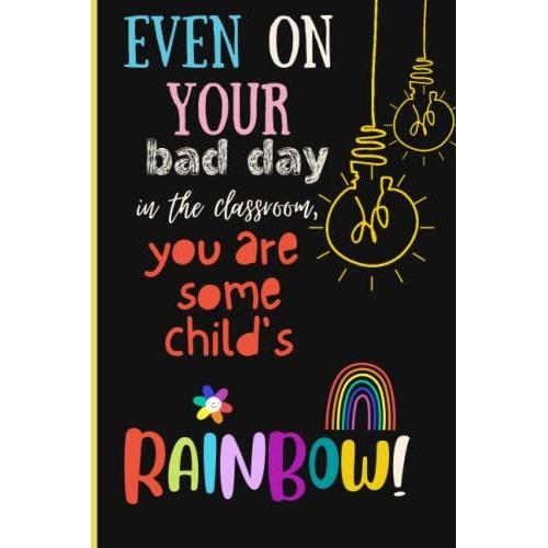Teacher Notebook: Even On Your Bad Day In The Classroom, You Are Some Childs Rainbow!: Teacher Journal For Daily Reflection, Perfect For Teacher ... Thank You, Year-End, Retirement, Birthdays.