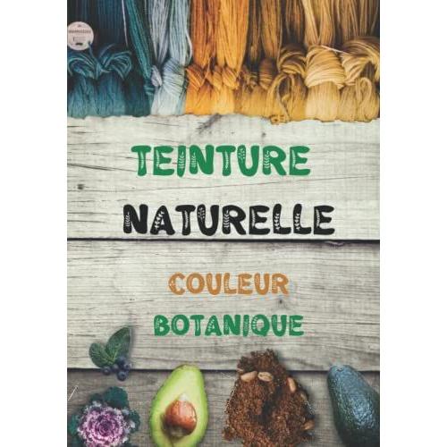 Teinture Naturelle: Le Livre De Travail Complet Pour Créer Des Couleurs Botaniques Pour Vos Tissus, Lart De La Teinture Organique, Le Retour À La Nature