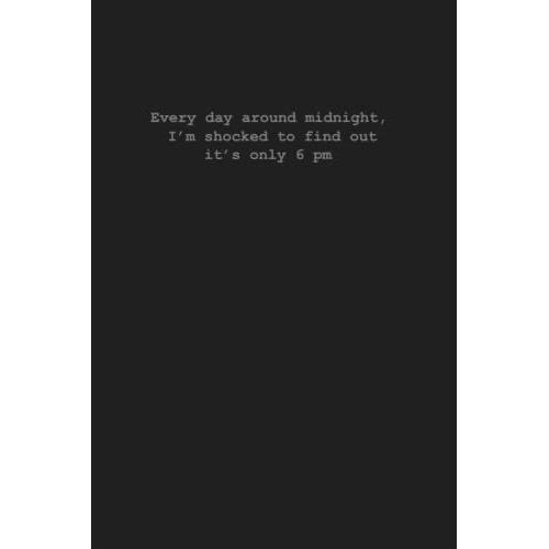 Every Day Around Midnight, Im Shocked To Find Out Its Only 6 Pm Notebook: Funny Humor Dark Winter Journal For Men, Women, Office