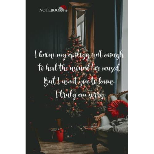 I Know My Apology Isnt Enough To Heal The Wound Ive Caused. But I Want You To Know I Truly Am Sorry.: Quote Christmas Notebook / Journal , 120 Pages Blank Lined , 6x9 , Matte Finish Cover