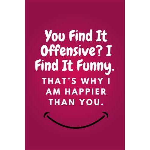 You Find It Offensive? I Find It Funny. Thatâs Why I Am Happier Than You.: Lined Blank Notebook Journal With A Funny Saying On The Outside, Coworker ... Office Journals): 6''x9'' Inches, 120 Pages.