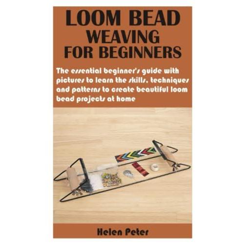 Loom Bead Weaving For Beginners: The Essential BeginnerâS Guide With Pictures To Learn The Skills, Techniques And Patterns To Create Beautiful Loom Bead Projects At Home