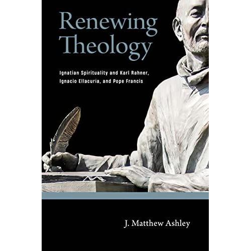Renewing Theology: Ignatian Spirituality And Karl Rahner, Ignacio Ellacur­A, And Pope Francis