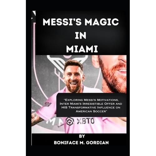 Messis Magic In Miami: Exploring Messi's Motivations, Inter Miami's Irresistible Offer And Transformative Influence On American Soccer