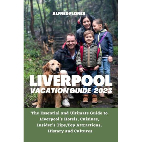 Liverpool Vacation Guide 2023: The Essential And Ultimate Guide To Liverpools Hotels, Cuisines, Shopping Tips, Insiders Tips, Top Attractions, History And Culture (Destination And Travel Tips 2023)