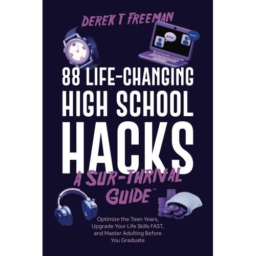 88 Life-Changing High School Hacks (A Sur-Thrival Guide): Optimize The Teen Years, Upgrade Your Life Skills Fast, And Master Adulting Before You Graduate