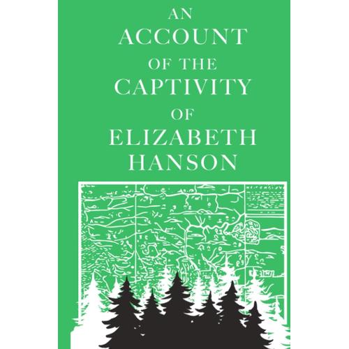 An Account Of The Captivity Of Elizabeth Hanson: Late Of Kachecky In New-England: Who, With Four Of Her Children, And Servant-Maid, Was Taken Captive By The Indians, And Carried Into Canada.