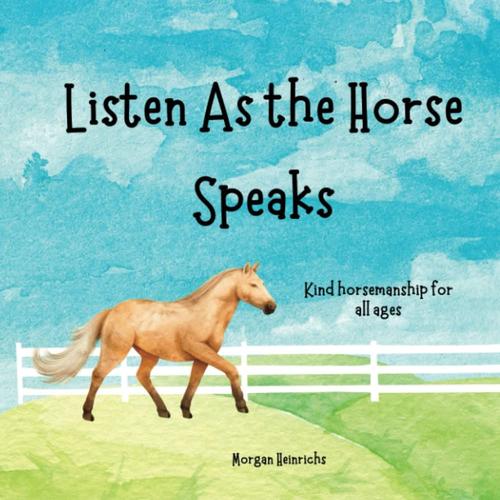 Listen As The Horse Speaks: Kind Horsemanship For All Ages