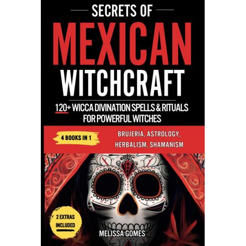 Secrets Of Mexican Witchcraft: 120+ Wicca Divination Spells & Rituals For Powerful Witches. Brujeria, Astrology, Herbalism, Shamanism. Discover Your Inner Witch, Esoteric Magic & Magical Charms