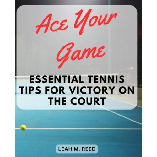 Ace Your Game: Essential Tennis Tips For Victory On The Court: Master The Skills And Strategies To Secure A Winning Edge In Your Next Match