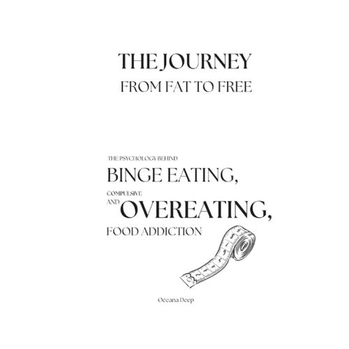 The Journey From Fat To Free: The Psychology Behind Binge Eating, Compulsive Eating, And Food Addiction.: Essays On The Mental Barriers To Weight Loss And Understanding The Roots Of Weight Gain.