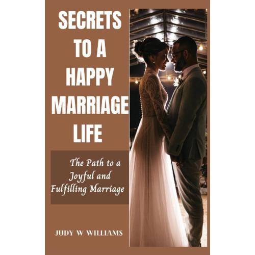 Secrets To A Happy Marriage Life: The Path To A Joyful And Fulfilling Marriage