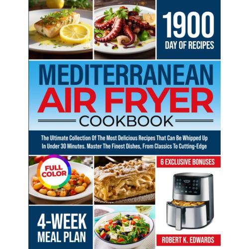 Mediterranean Air Fryer Cookbook: The Ultimate Collection Of The Most Delicious Recipes That Can Be Whipped Up In Under 30 Minutes. Master The Finest Dishes, From Classics To Cutting-Edge Innovations
