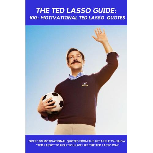 Ted Lasso Motivational Book Guide: 100+ Motivational Ted Lasso Quotes, Living The Ted Lasso Way, Ted Lasso Life Advice, Ted Lasso Rules Of Life