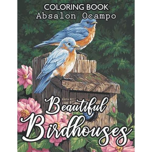 Beautiful Birdhouses Coloring Book: An Adult Coloring Book Featuring Charming Birds, Beautiful Birdhouses And Relaxing Nature Scenes (Bird Coloring Books)