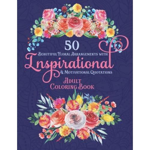 50 Beautiful Floral Arrangements With Inspirational And Motivational Quotations: Adult Coloring Book