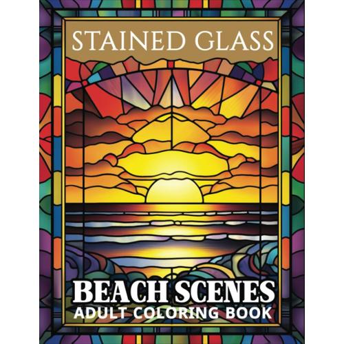 Stained Glass Beach Scenes: An Adult Coloring Book Featuring 50 Beautiful Beach Scenes Illustrations For Relaxation And Stress Relief (Stained Glass Coloring Book)