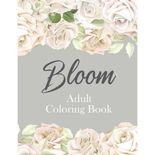 Bloom Adult Coloring Book: Flower Garden Patterns Beautiful Flowers And Floral Designs For Stress Relief And Relaxation Coloring Book