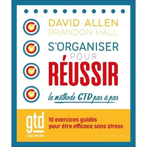 S'organiser Pour Réussir - La Méthode Gtd Pas À Pas - 10 Exercices Guidés Pour Être Efficace Sans Stress