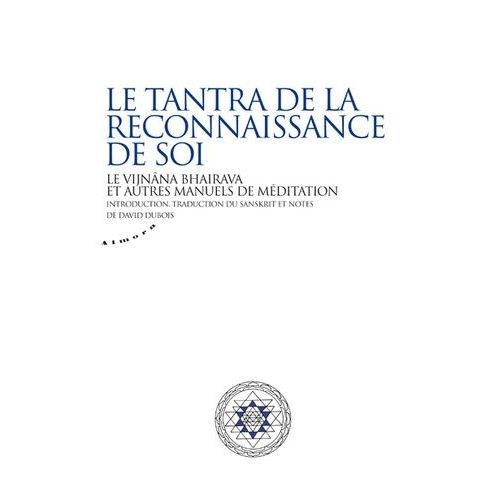 Le Tantra De La Reconnaissance De Soi - Le Vijnâna Bhairava Et Ses Commentaires Sanskrits