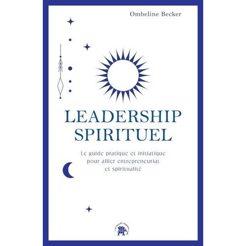 Leadership Spirituel - Le Guide Pratique Et Initiatique Pour Allier Entrepreneuriat Et Spiritualité