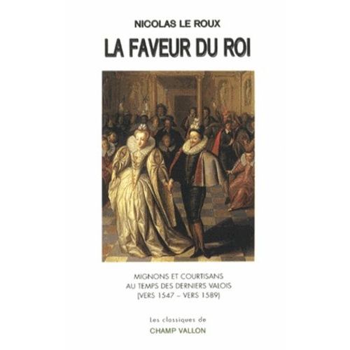 La Faveur Du Roi - Mignons Et Courtisans Au Temps Des Derniers Valois