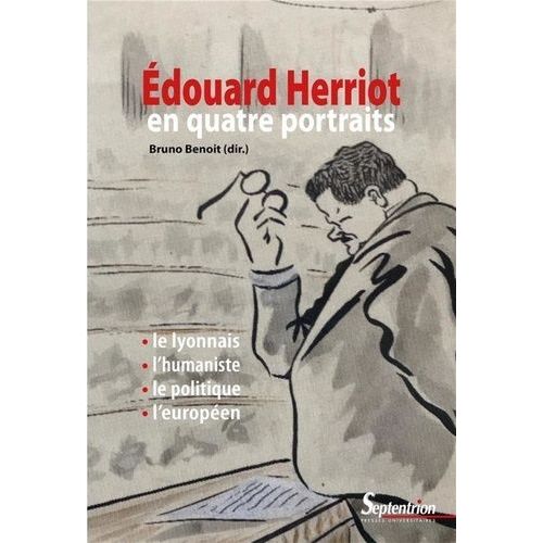 Edouard Herriot En Quatre Portraits - Le Lyonnais, L'humaniste, Le Politique Et L'européen