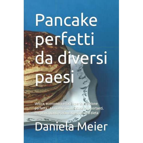 Pancake Perfetti Da Diversi Paesi: Veloce, Economico E Facile Per La Colazione Perfetta - Le Ricette Pi¹ Deliziose E Importanti. Per Principianti E Avanzati E Qualsiasi Dieta