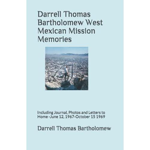 Darrell Thomas Bartholomew West Mexican Mission Memories: Including Journal, Photos And Letters To Home -June 12, 1967-October 15 1969