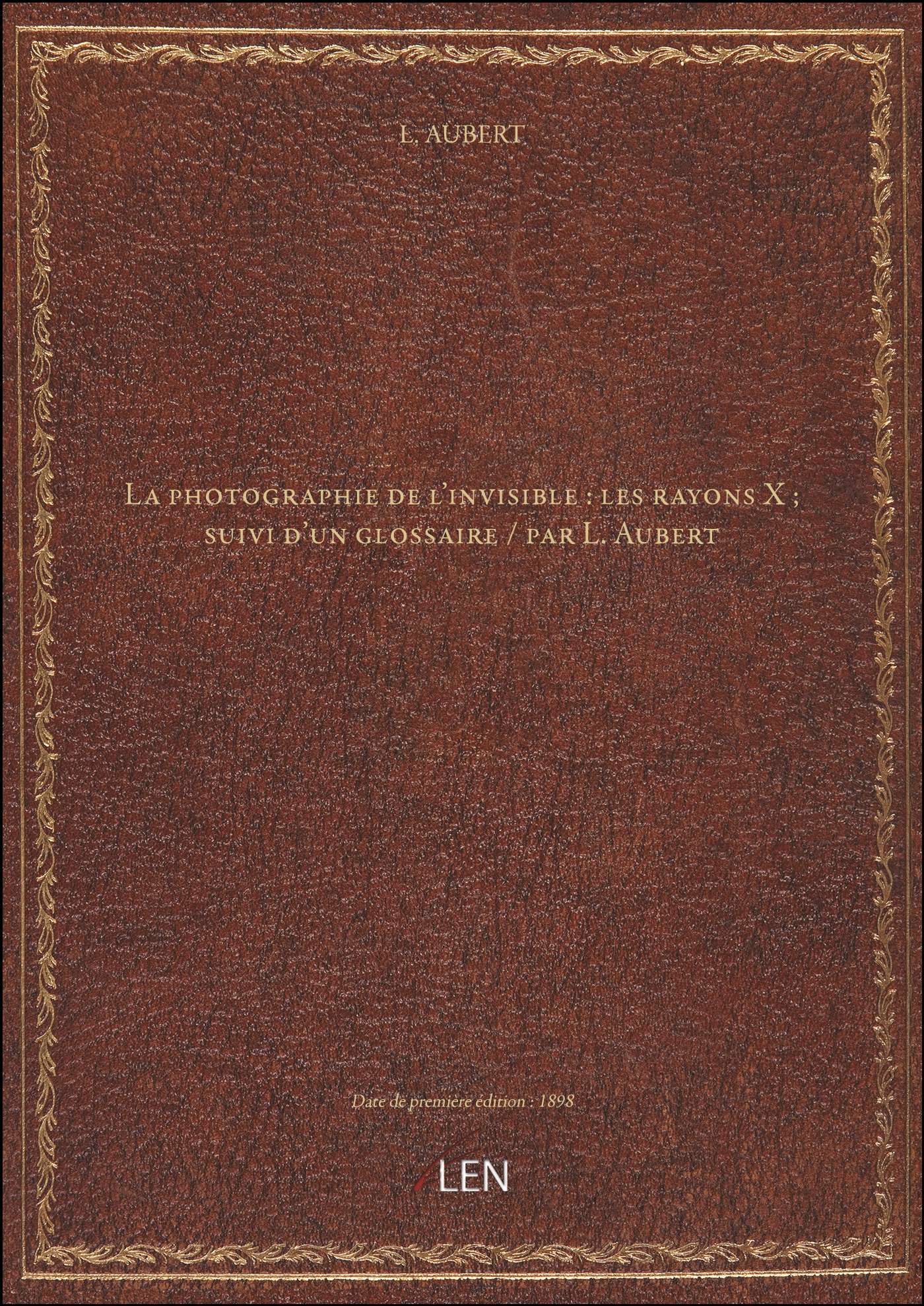 La Photographie De L'invisible : Les Rayons X ; Suivi D'un Glossaire / Par L. Aubert [Édition 1898]