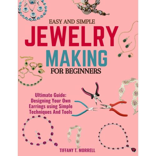 Easy And Simple Jewelry Making For Beginners: Ultimate Guide: Designing Your Own Earrings Using Simple Techniques And Tools