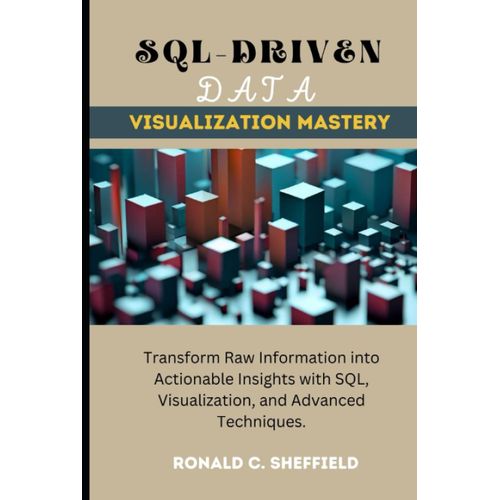 Sql-Driven Data Visualization Mastery: Transform Raw Information Into Actionable Insights With Sql, Visualization, And Advanced Techniques.