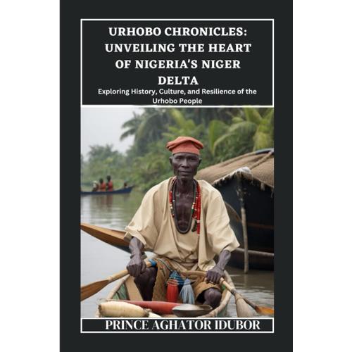 Urhobo Chronicles: Unveiling The Heart Of Nigeria's Niger Delta: Exploring History, Culture, And Resilience Of The Urhobo People (Nigerian Culture And Society)