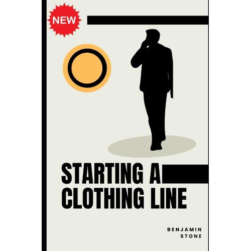 Starting A Clothing Line: The Comprehensive Guide To Launching Your Own Clothing Brand Business