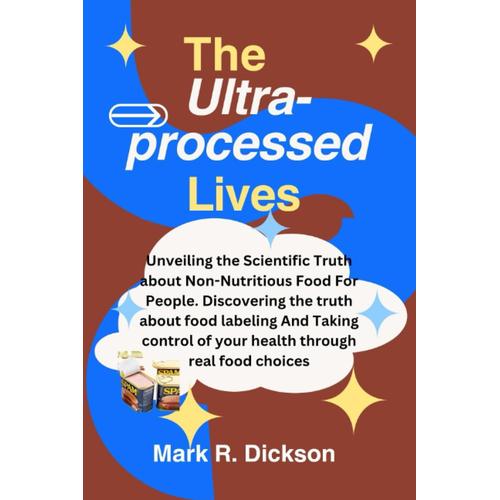 The Ultra-Processed Lives: Unveiling The Scientific Truth About Non-Nutritious Food For People. Discovering The Truth About Food Labeling And Taking Control Of Your Health Through Real Food Choices