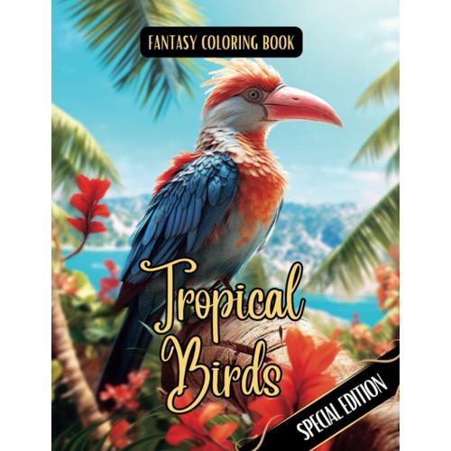 Fantasy Coloring Book Tropical Birds Special Edition: Grayscale And Line Art Images Of Tropical And Exotic Birds (Tropical Special Edition Coloring Books)