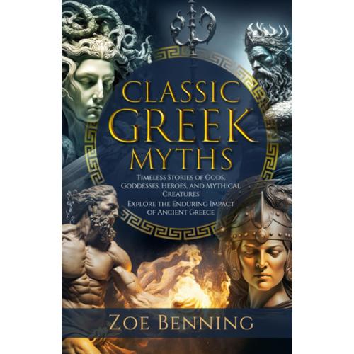 Classic Greek Myths: Timeless Stories Of Gods, Goddesses, Heroes, And Mythical Creatures. Explore The Enduring Impact Of Ancient Greece