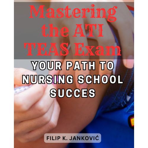 Mastering The Ati Teas Exam: Your Path To Nursing School Succes: Comprehensive Strategies And Practice Tests To Excel In The Ati Teas Exam And Achieve Your Nursing Career Goals