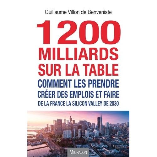 1200 Milliards Sur La Table - Comment Les Prendre ? Créer Des Emplois Et Faire De La France La Silicon Valley De 2030
