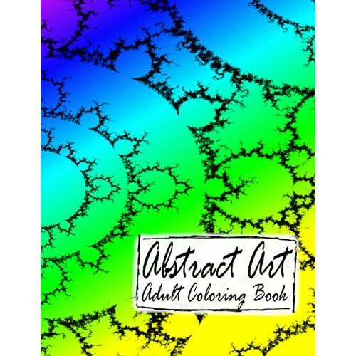 Abstract Art Adult Coloring Book: The Amazing World Of Fractals And Geometrical Abstract Designs For Coloring Fun